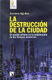 La Destrucción de la ciudad : el mundo urbano en la culminación de los tiempos modernos / Juanma Agulles