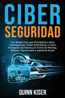 Ciberseguridad : una simple guía para principiantes sobre ciberseguridad, redes informáticas y cómo protegerse del hacking en forma de phishing, malware, ransomware e ingeniería social / Quinn Kiser