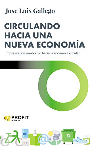 Circulando hacia una nueva economía : el ejemplo de las empresas con rumbo fijo hacia la economía circular / José Luis Gallego
