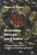 Economía circular para todos : conceptos básicos para ciudadanos, empresas y gobiernos / Walter R. Stahel ; traducción al español por Magaly González Vázquez