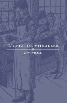 L'Ofici de vitraller : un llibre de text per a estudiants i treballadors del vidre / de C.W. Whall ; amb diagrames fets per dos dels seus aprenents i altres ill·lustracions ; traducció: Jordi Bonet
