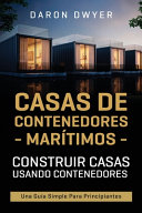 Casas de contenedores marítimos : construir casas usando contenedores. Una guía simple para principiantes / Daron Dwyer