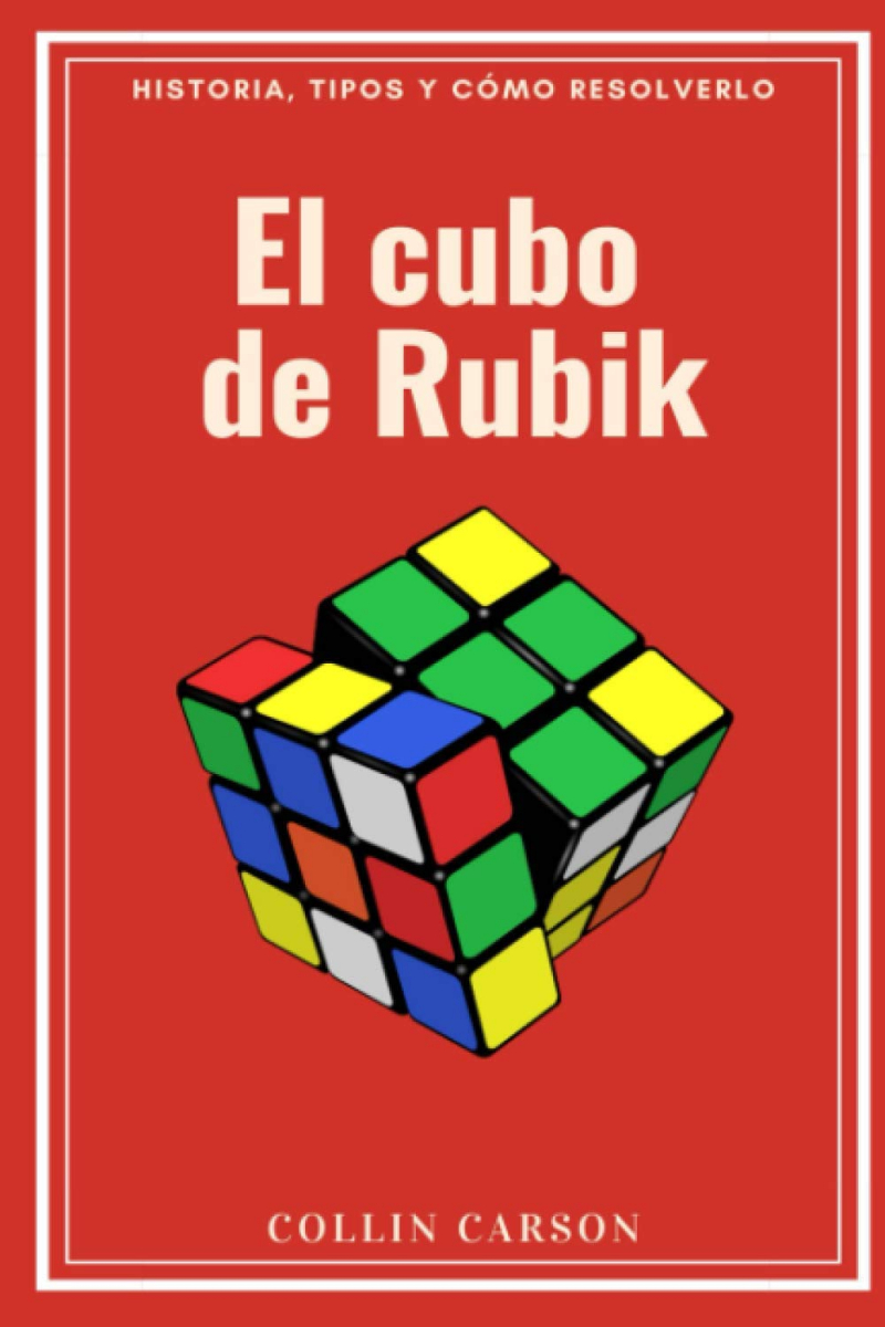 El cubo de Rubik : historia, tipos y cómo resolverlo / Collin Carson