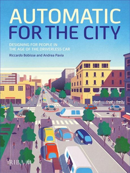 Automatic for the city : designing for people in the age of the driverless car / Riccardo Bobisse and Andrea Pavia