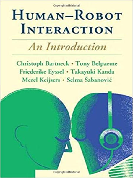 Human-robot interaction : an introduction / Christoph Bartneck, University of Canterbury, Christchurch, New Zealand, Tony Belpaeme, University of Plymouth, Friederike Eyssel, University of Bielefeld, Takayuki Kanda, Advanced Telecommunications Research Institute, Merel Keijsers, University of Canterbury, Christchurch, New Zealand, Selma Šabanović, Indiana University