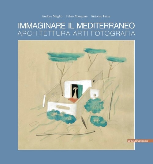 Immaginare il Mediterraneo : architettura, arti, fotografia / a cura di Andrea Maglio, Fabio Mangone, Antonio Pizza