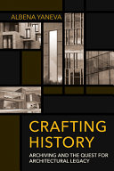 Crafting history : archiving and the quest for architectural legacy / Albena Yaneva