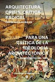 Arquitectura, crisis, crítica radical / Pau de Solà-Morales. Para una crítica de la ideología arquitectónica / Manfredo Tafuri, 1969 ; edición crítica de Pau de Solà-Morales ; con prólogo de Paula V. Álvarez