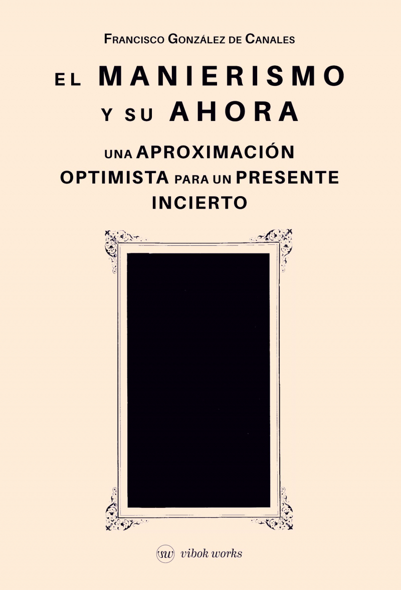 El manierismo y su ahora : una aproximación optimista para un presente incierto / Francisco Gónzalez de Canales ; edición y prólogo de Paula V. Álvarez