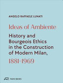 Ideas of ambiente : history and bourgeois ethics in the construction of modern  Milan 1881-1969 / Angelo Lunati
