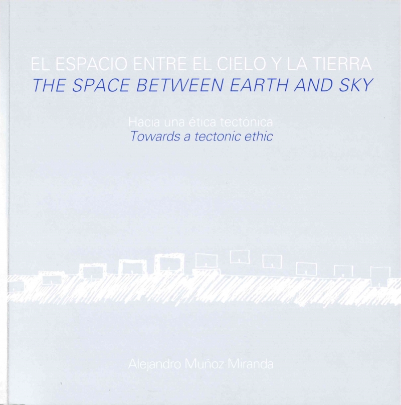 El espacio entre el cielo y la tierra : hacia una ética tectónica = The space between earth and sky : towards a tectonic ethic / Alejandro Muñoz Miranda