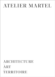 Atelier Martel : architecture, art, territoire / [direction artistique Emma Brante ; interviews par Fanny Léglise ; interviews de Laurent Noël, Marc Chassin, Stéphane Cachat].