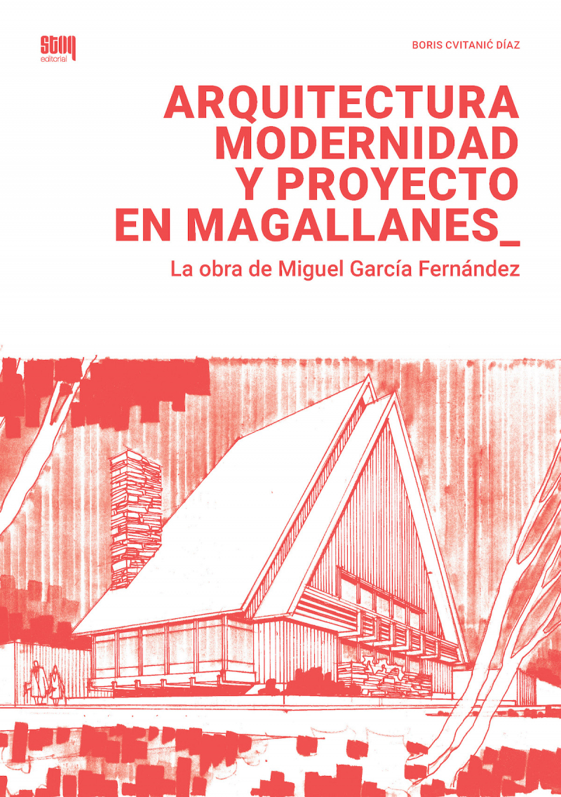 Arquitectura, modernidad y proyecto en Magallanes : la obra de Miguel García Fernández / Boris Cvitanić Díaz.