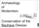 Archaeology of modernism. Conservation of the Bauhaus Dessau / Monika Markgraf (ed.) for the Bauhaus Dessau Foundation ; introduction, Prof. Jörg Haspel ; translation, Rebecca Williams