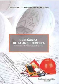 Enseñanza de la arquitectura : sustentabilidad, proceso de diseño y teoría / René Ezequiel Saucedo Muñoz (coordinador).