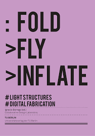 Fold fly inflate : light structures and digital fabrication / advisory board and authors: Prof. Ignacio Borrego, Dr. Pedro García Martínez, Dr. Martino Peña Fernández-Serrano, Antonio Cerezuela Motos, Carlos Chacón López, Gaizka Altuna Charterina, Benjamin Albrecht