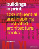 Buildings in print : 100 influential and inspiring illustrated architecture books / John Hill