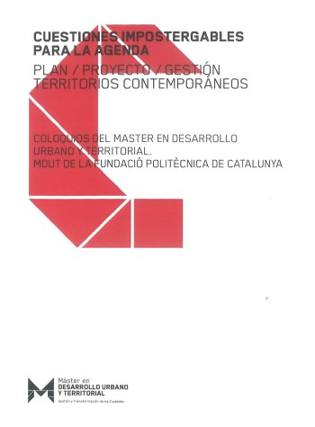 Cuestiones impostergables para la agenda : plan, proyecto, gestión territorios contemporáneos : coloquios del máster en Desarrollo Urbano y Territorial, MDUT de la Fundació Politècnica de Catalunya / Carlos Llop (editor) ; autores de los artículos: Marc Montlleó, Salvador Rueda, Martí Boada, Josep Centelles, Ares Gabàs, Alain Jordà, Miquel Roa, Oscar Figueroa, Andrés Borthagaray, Berta Cendrós, Maria Herrero, Sonia Herrera, Zaida Muxí, María Isabel Espinosa, Ferran Navarro, Xavi Matilla, Xavier Valls, Josep Ma Carrera, Sebastià Jornet, Sara Mas, Josep Mercadé, Joan Marull, Juan Cristaldo, José Salazar, Harrinson Cuero, Arturo Calderón, Ramón Morell, Xavier Mayor, Josep Centelles, José Luís Haro, Josep Ma Llop, Núria Colomer, Jordi Ludevid