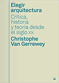 Elegir arquitectura : crítica, historia y teoría desde el siglo XIX / Christophe Van Gerrewey ; traducción: Moisés Puente