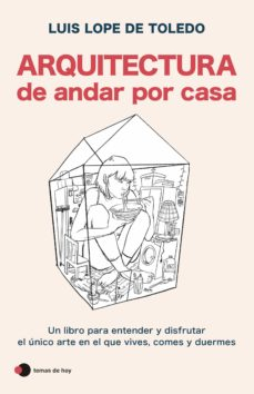 Arquitectura de andar por casa : un libro para entender y disfrutar el único arte en que vives, comes y duermes / Luis Lope de Toledo ; ilustraciones: Nuria Riaza