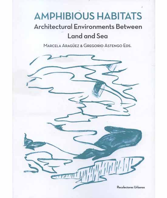 Amphibious habitats : entornos arquitectónicos entre la tierra y el mar / Marcela Aragüez & Gregorio Astengo eds.