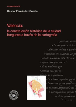 Valencia : la construcción histórica de la ciudad burguesa a través de la cartografía / Gaspar Fernández Cuesta