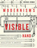 Modernism's visible hand : architecture and regulation in America / Michael Osman