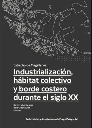 Estrecho de Magallanes : industrialización, hábitat colectivo y borde costero durante el siglo XX / Daniel Matus Carrasco, Boris Cvitanic Díaz, editores