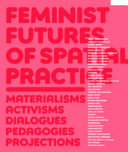 Feminist futures of spatial practice : materialisms, activisms, dialogues, pedagogies, projections / edited by Meike Schalk, Thérèse Kristiansson, Ramia Mazé