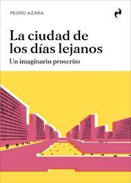 La ciudad de los días lejanos : un imaginario proscrito / Pedro Azara