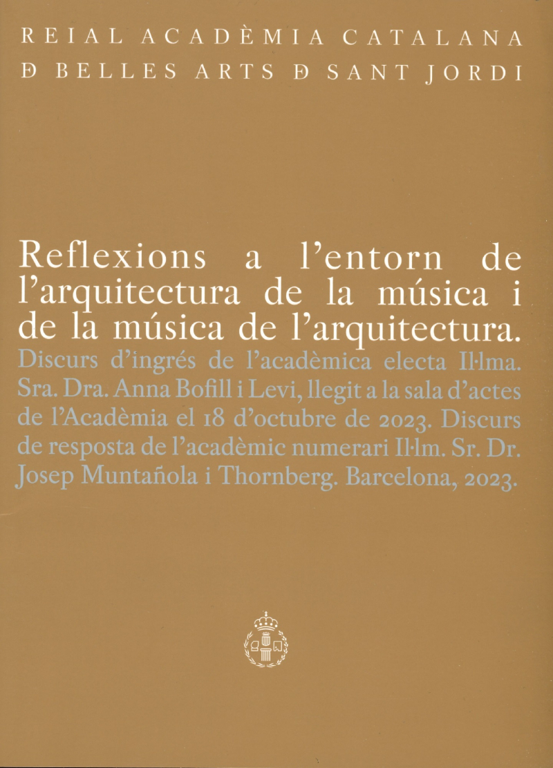 Reflexions a l'entorn de l'arquitectura de la música i de la música de l'arquitectura / discurs d'ingrés de l'acadèmica electa Il·lma. Sra. Dra. Anna Bofill i Levi, llegit a la sala d'actes de l'Acadèmia el 18 d'octubre de 2023 ; discurs de resposta de l'acadèmic numerari Il·lm. Sr. Dr. Josep Muntañola i Thornberg, Barcelona, 2023