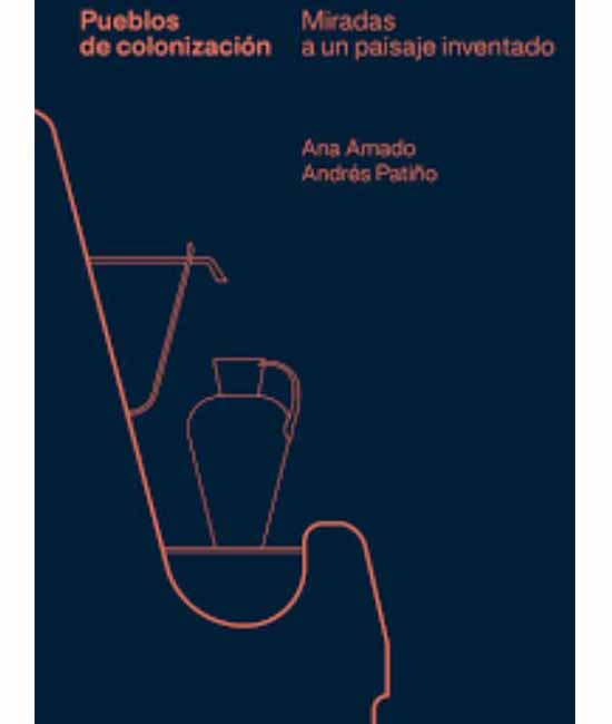 Pueblos de colonización : miradas a un paisaje inventado / Ana Amado, Andrés Patiño