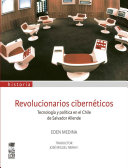 Revolucionarios ciberneticos : tecnología y política en el Chile de Salvador Allende / Eden Medina ; traducción: José Miguel Neira F.