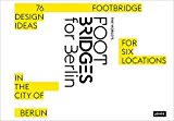 The World's footbridges for Berlin : 76 footbridge design ideas for six locations in the city of Berlin / edited by Mike Schlaich, Arndt Goldack