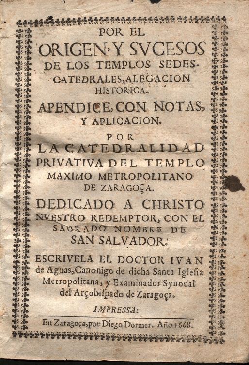 Por el origen y sucesos de los templos, sedes, catedrales, alegacion historica : apendice con notas y aplicacion por la catedralidad priuatiua del templo maximo metropolitano de Zaragoça