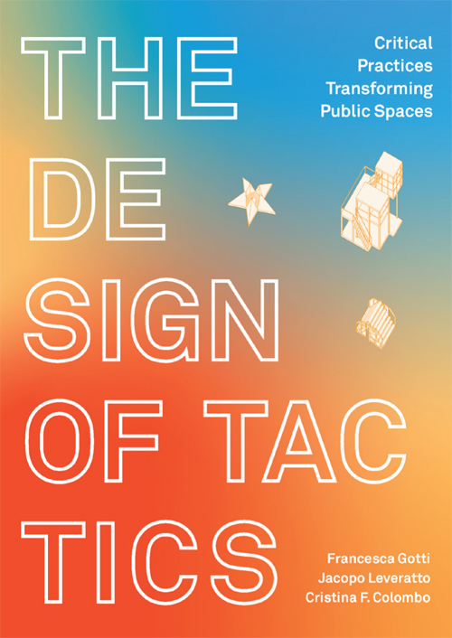 The Design of tactics : critical practices transforming public spaces / Francesca Gotti, Jacopo Leveratto, Cristina F. Colombo (eds.)