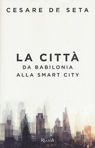 La città : da Babilonia alla smart city / Cesare de Seta