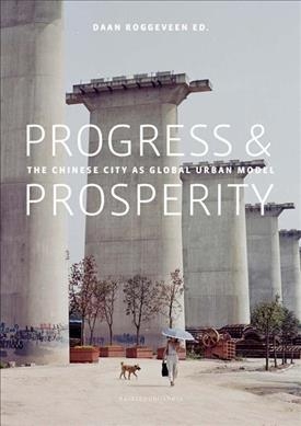 Progress et prosperity : the Chinese city as global urban model / editors: Daan Roggeveen, Frances Arnold