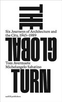 The global turn : six journeys of architecture and the city, 1945-1989 / Tom Avermaete, Michelangelo Sabatino ; with a foreword by Mark Jarzombek