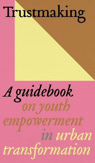 Trustmaking : a guidebook on youth empowerment in urban transformation / Edited by the Trustmaking Collective