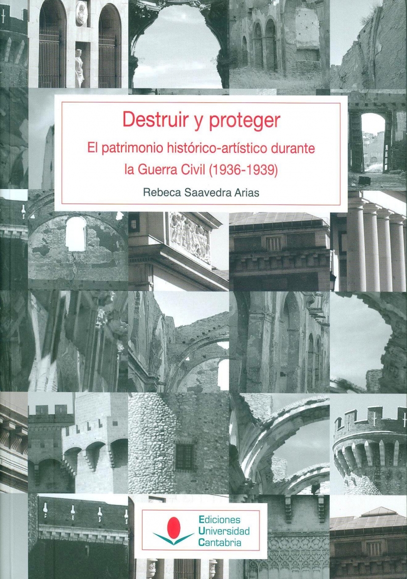 Destruir y proteger : el patrimonio histórico-artístico durante la Guerra Civil (1936-1939) / Rebeca Saavedra Arias