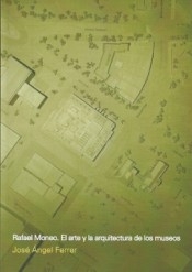 Rafael Moneo : el arte y la arquitectura de los museos / José Ángel Ferrer