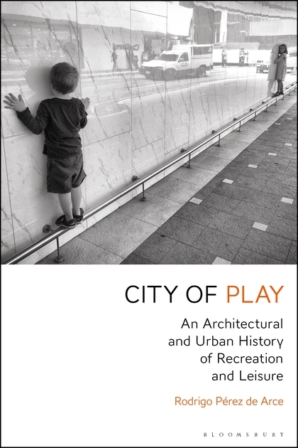City of play : an architectural and urban history of recreation and leisure / Rodrigo Pérez de Arce