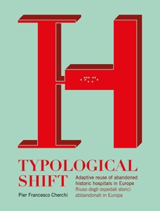 Typological shift : adaptive reuse of abandoned historic hospitals in Europe = riuso degli ospedali storici abbandonati in Europa / Pier Francesco Cherchi