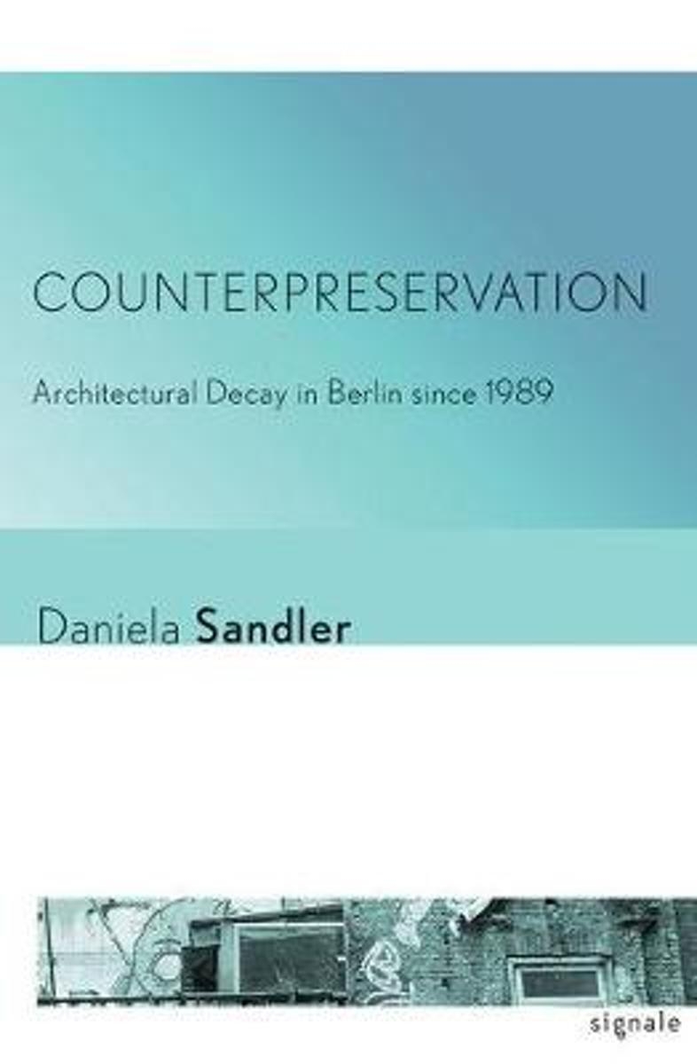 Counterpreservation : architectural decay in Berlin since 1989 / Daniela Sandler