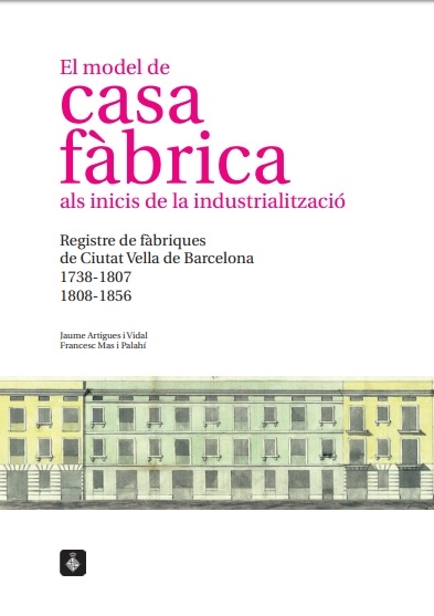 El model de casa fàbrica als inicis de la industrialització : registre de fàbriques de Ciutat Vella de Barcelona 1738-1807, 1808-1856 / Jaume Artigues i Vidal, Francesc Mas i Palahí
