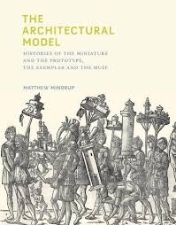 The architectural model : histories of the miniature and the prototype, the exemplar and the muse / Matthew Mindrup