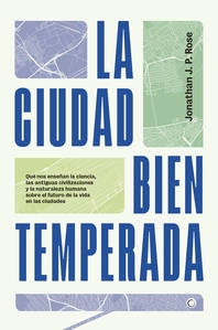La Ciudad bien temperada : lo que la ciencia, las antiguas civilizaciones y la naturaleza humana nos enseñan acerca del futuro de la vida en las ciudades / Jonathan F.P. Rose ; traducción de Moisés Puente