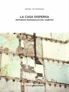 La casa dispersa : historias marginales del habitar / Daniel Cid Moragas ; prólogo por Juan José Lahuerta