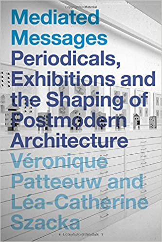 Mediated messages : periodicals, exhibitions and the shaping of postmodern architecture / edited by Véronique Patteeuw and Léa-Catherine Szacka